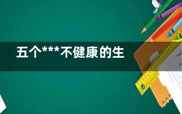 五个***不健康的生活习惯 你有吗,不健康的生活有哪些